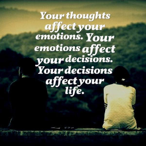 ... your emotions. Your emotions affect your decisions affect your life