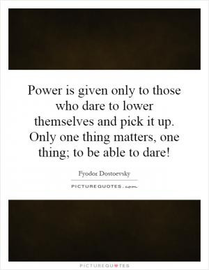Power is given only to those who dare to lower themselves and pick it ...