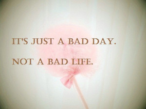 It’s just a bad day. Not a bad life.