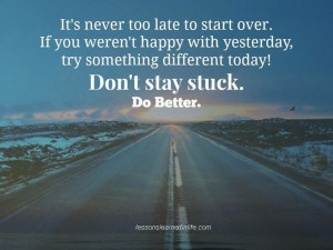 It's never too late to start over. If you weren't happy with yesterday ...