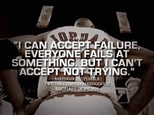 ... failure, everyone fails at something. But I can't accept not trying