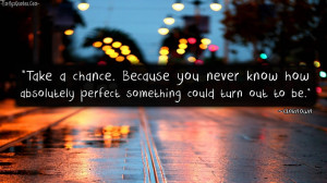 Take A Chance. Because You Never Know How Absolutely Perfect Something ...