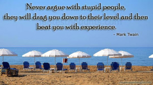 Never agrue with stupid people, they will drag you down.