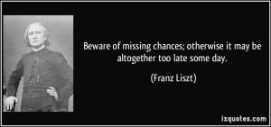 Beware of missing chances; otherwise it may be altogether too late ...
