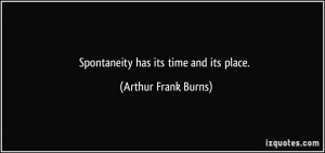 Spontaneity has its time and its place. - Arthur Frank Burns