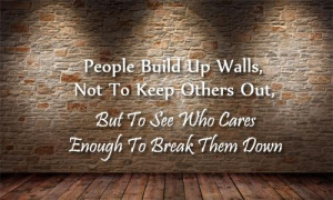 People build up walls, not to keep others out, but to see who cares ...