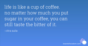 life is like a cup of coffee. no matter how much you put sugar in your ...