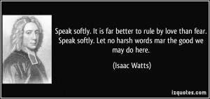 ... softly. Let no harsh words mar the good we may do here. - Isaac Watts