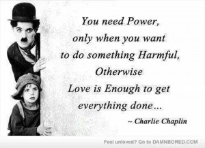 ... . Otherwise, Love is enough to get everything done. Charlie Chaplin