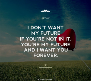 ... and I want you forever I don’t want my future if you’re not in it