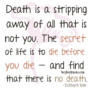 Death is a stripping away of all that is not you. The secret of life ...