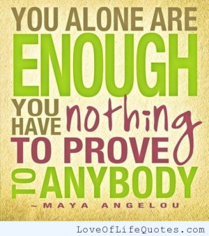 You alone are enough. You have nothing to prove to anybody.