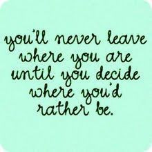... 'll never leave where you are until you decide where you'd rather go