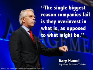 ... overinvest in what is, as opposed to what might be .” — Gary Hamel