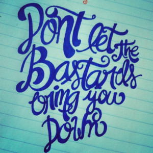 dont let the bastards bring you down