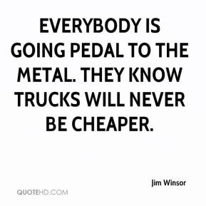 Everybody is going pedal to the metal. They know trucks will never be ...