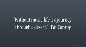 ... Without music, life is a journey through a desert.” – Pat Conroy