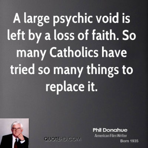 large psychic void is left by a loss of faith. So many Catholics ...