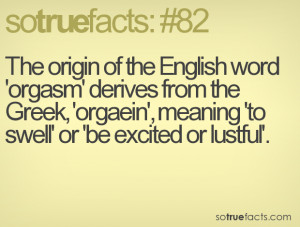 ... the Greek, 'orgaein', meaning 'to swell' or 'be excited or lustful