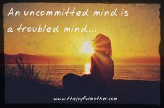 An uncommitted mind is a troubled mind..
