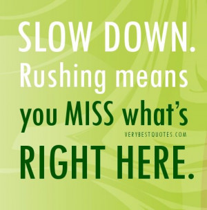 Slow down QUOTES. Rushing means you miss what’s right here.