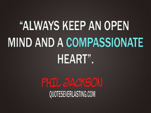 Always keep an open mind and a compassionate heart.” -Phil Jackson ...