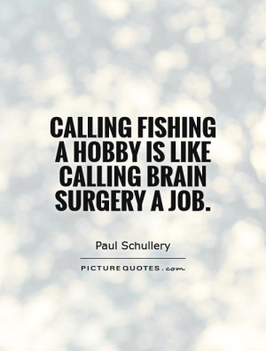 Calling fishing a hobby is like calling brain surgery a job.