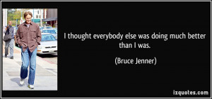 thought everybody else was doing much better than I was. - Bruce ...