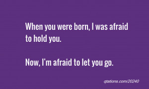 ... you were born, I was afraid to hold you.Now, I'm afraid to let you go