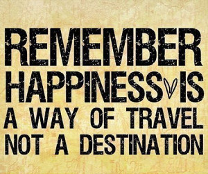 ... happiness is a way of travel not a destination.” Roy Goodman