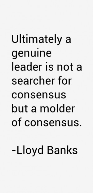 Ultimately a genuine leader is not a searcher for consensus but a ...