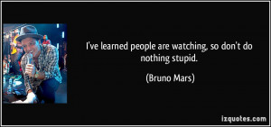... learned people are watching, so don't do nothing stupid. - Bruno Mars