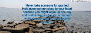 Never take someone for grantedHold every person close to your ...