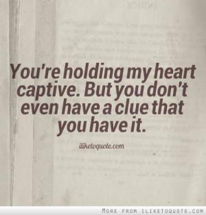 You're holding my heart captive. But you don't even have a clue that ...