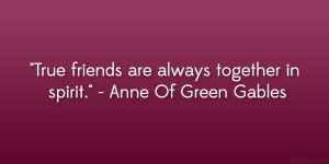 ... friends are always together in spirit.” – Anne Of Green Gables