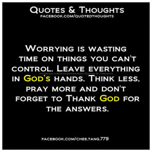 Worrying is wasting time on things you can't control. Leave everything ...