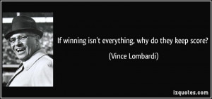 If winning isn't everything, why do they keep score? - Vince Lombardi