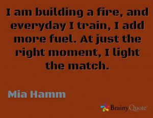am building a fire, and everyday I train, I add more fuel. At just ...