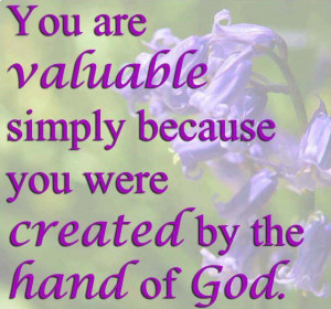 you are valuable simply because you were created by the hands of god