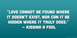 ... exist, nor can it be hidden where it truly does.” – Kissing a Fool