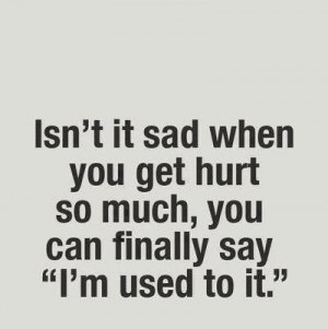 ... it sad when you get hurt so much you can finally say i m used to it