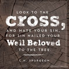 ... sin, for sin nailed your Well Beloved to the tree.