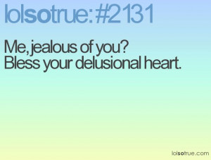 Me, jealous of you? Bless your delusional heart.