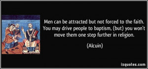 Men can be attracted but not forced to the faith. You may drive people ...