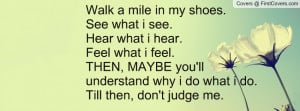 Walk a mile in my shoes.See what i see.Hear what i hear.Feel what i ...