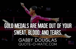 ... medals are made out of your sweat, blood, and tears.- Gabby Douglas
