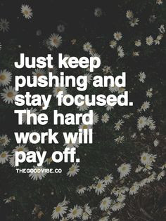 Just keep pushing and stay focused. The hard work will pay off. More