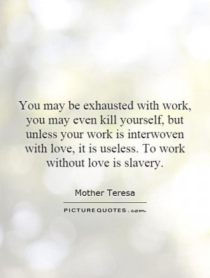 exhausted with work, you may even kill yourself, but unless your work ...