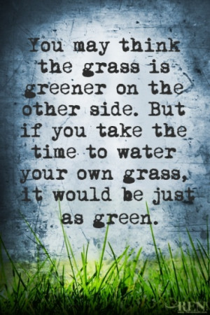 You may think the grass is greener on the other side, but if you take ...
