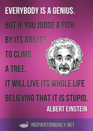 Everybody is a genius. But if you judge a fish by its ability to ...
